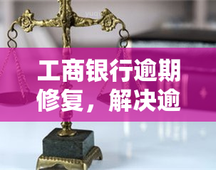 工商银行逾期修复，解决逾期问题，工商银行提供专业修复服务