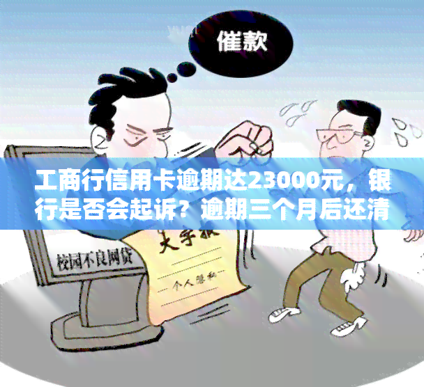 工商行信用卡逾期达23000元，银行是否会起诉？逾期三个月后还清还会被起诉吗？