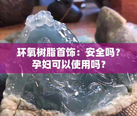 环氧树脂首饰：安全吗？孕妇可以使用吗？