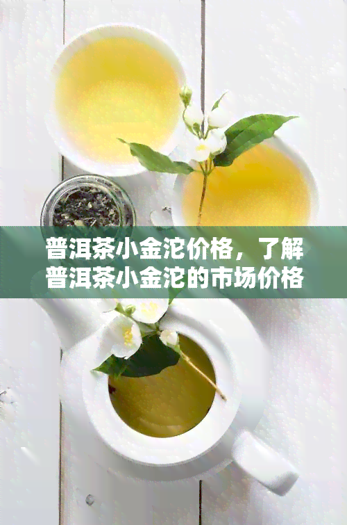 普洱茶小金沱价格，了解普洱茶小金沱的市场价格，让你不再迷茫！