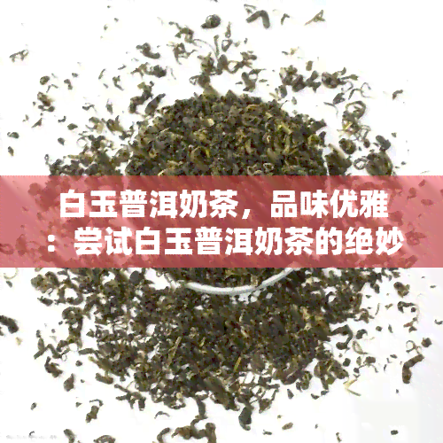 白玉普洱奶茶，品味优雅：尝试白玉普洱奶茶的绝妙口感