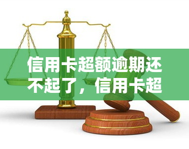 信用卡超额逾期还不起了，信用卡超限逾期未还，该怎么办？