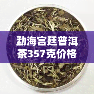 勐海宫廷普洱茶357克价格表 - 了解最新熟茶价格