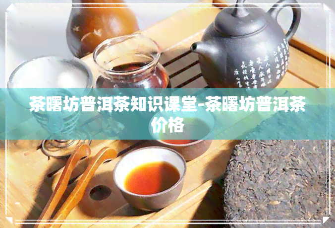 茶曙坊普洱茶知识课堂-茶曙坊普洱茶价格