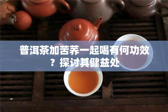 普洱茶加苦荞一起喝有何功效？探讨其健益处