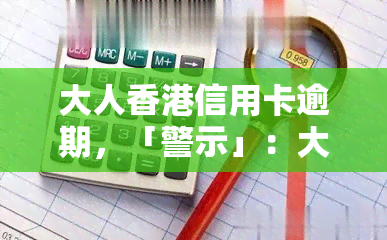 大人信用卡逾期，「警示」：大游客在使用信用卡时需注意，逾期还款将产生严重后果！