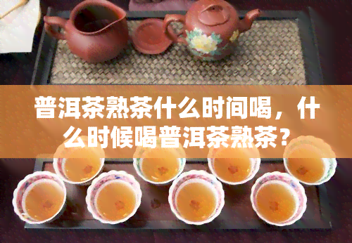 普洱茶熟茶什么时间喝，什么时候喝普洱茶熟茶？