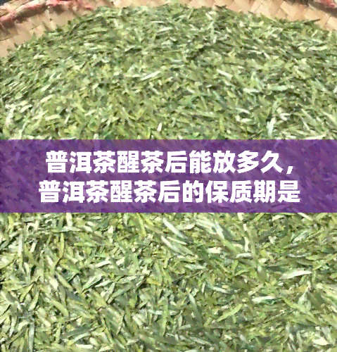 普洱茶醒茶后能放多久，普洱茶醒茶后的保质期是多久？