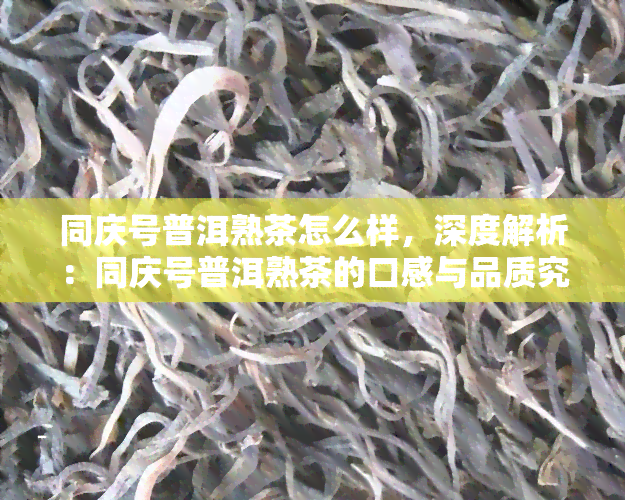 同庆号普洱熟茶怎么样，深度解析：同庆号普洱熟茶的口感与品质究竟如何？