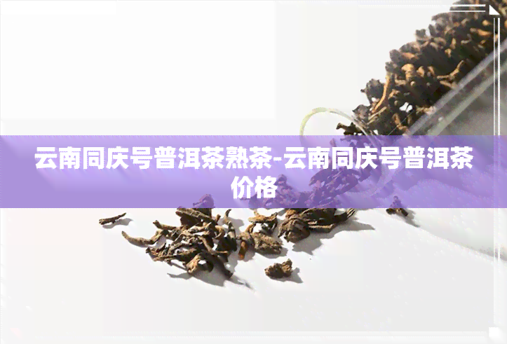 云南同庆号普洱茶熟茶-云南同庆号普洱茶价格