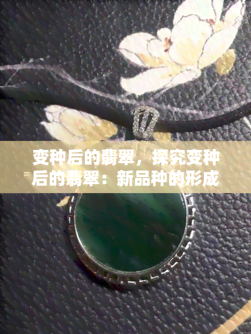 变种后的翡翠，探究变种后的翡翠：新品种的形成与鉴赏