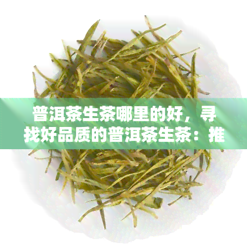 普洱茶生茶哪里的好，寻找好品质的普洱茶生茶：推荐优质产地和