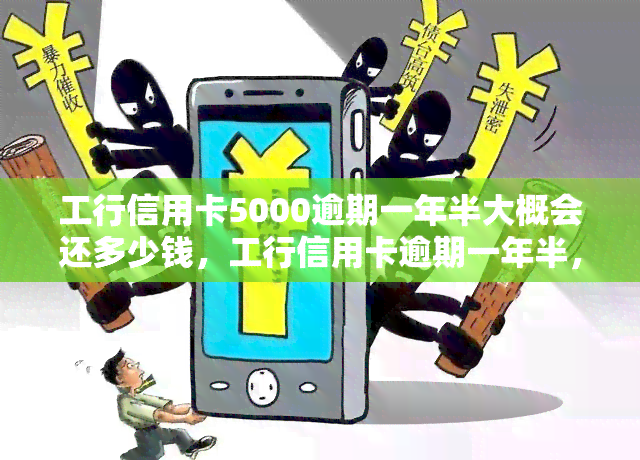 工行信用卡5000逾期一年半大概会还多少钱，工行信用卡逾期一年半，5000元需要偿还多少？