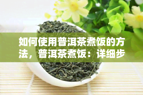 如何使用普洱茶煮饭的方法，普洱茶煮饭：详细步骤和技巧