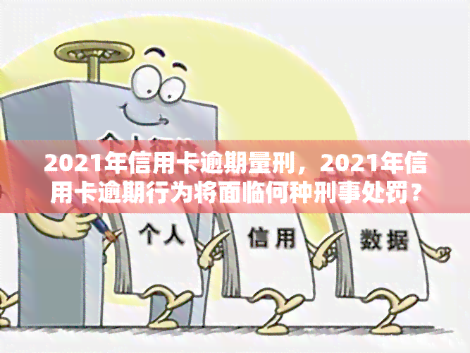 2021年信用卡逾期量刑，2021年信用卡逾期行为将面临何种刑事处罚？