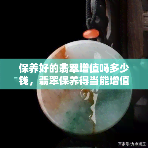 保养好的翡翠增值吗多少钱，翡翠保养得当能增值多少？价格因素解析