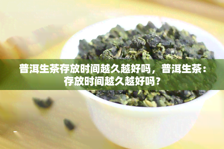 普洱生茶存放时间越久越好吗，普洱生茶：存放时间越久越好吗？