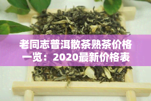 老同志普洱散茶熟茶价格一览：2020最新价格表