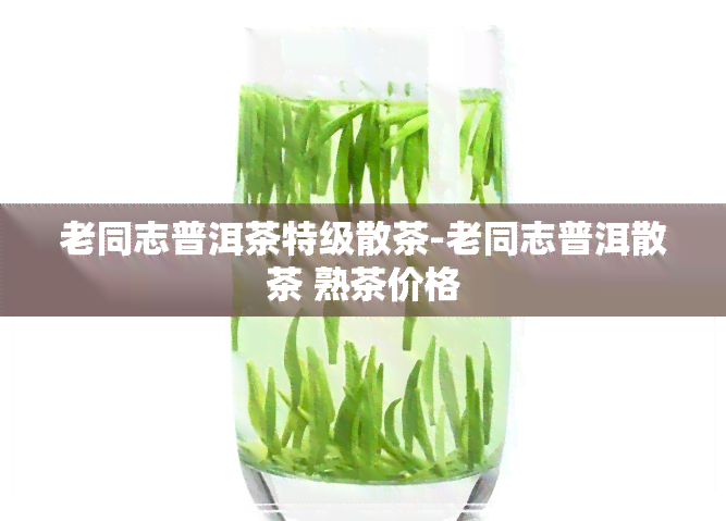 老同志普洱茶特级散茶-老同志普洱散茶 熟茶价格