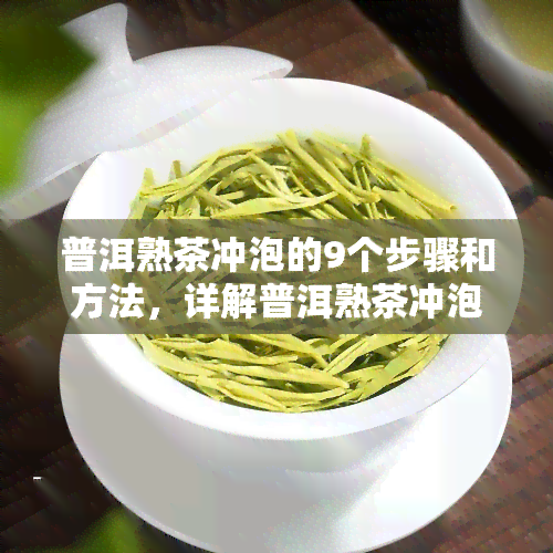 普洱熟茶冲泡的9个步骤和方法，详解普洱熟茶冲泡的9个步骤与方法