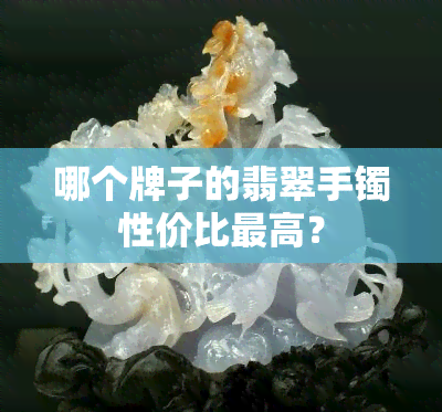 哪个牌子的翡翠手镯性价比更高？