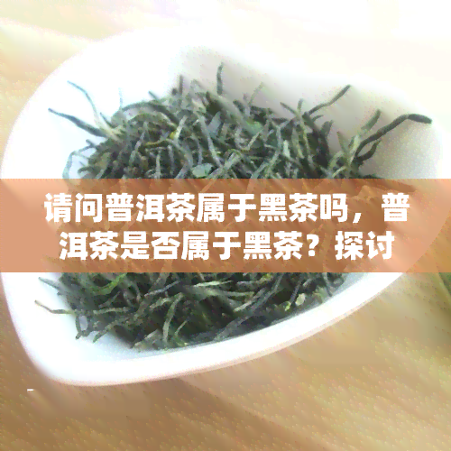 请问普洱茶属于黑茶吗，普洱茶是否属于黑茶？探讨其分类归属