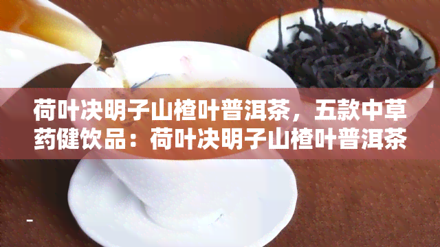 荷叶决明子山楂叶普洱茶，五款中草健饮品：荷叶决明子山楂叶普洱茶，让你轻松享受自然之美！