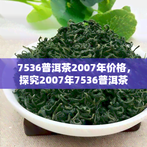 7536普洱茶2007年价格，探究2007年7536普洱茶的价格走势与市场表现