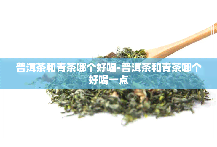 普洱茶和青茶哪个好喝-普洱茶和青茶哪个好喝一点