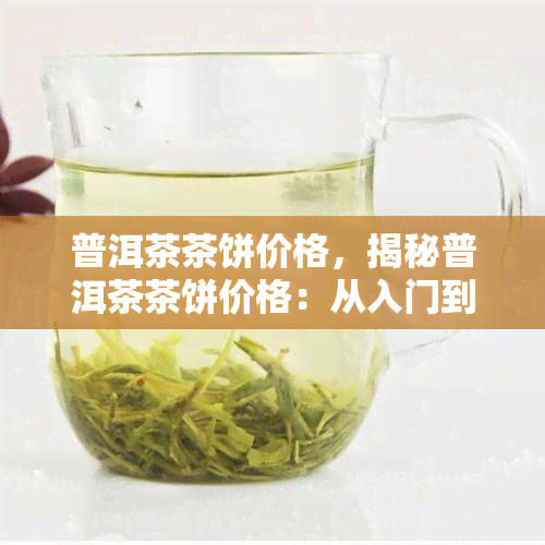 普洱茶茶饼价格，揭秘普洱茶茶饼价格：从入门到高端，一文看懂市场行情