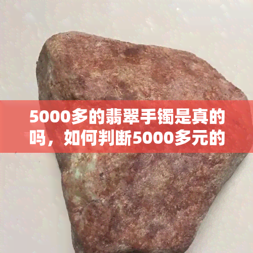 5000多的翡翠手镯是真的吗，如何判断5000多元的翡翠手镯是否真实？