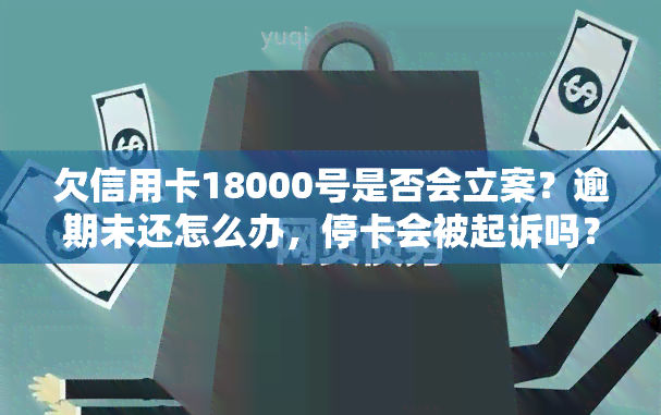 欠信用卡18000号是否会立案？逾期未还怎么办，停卡会被起诉吗？