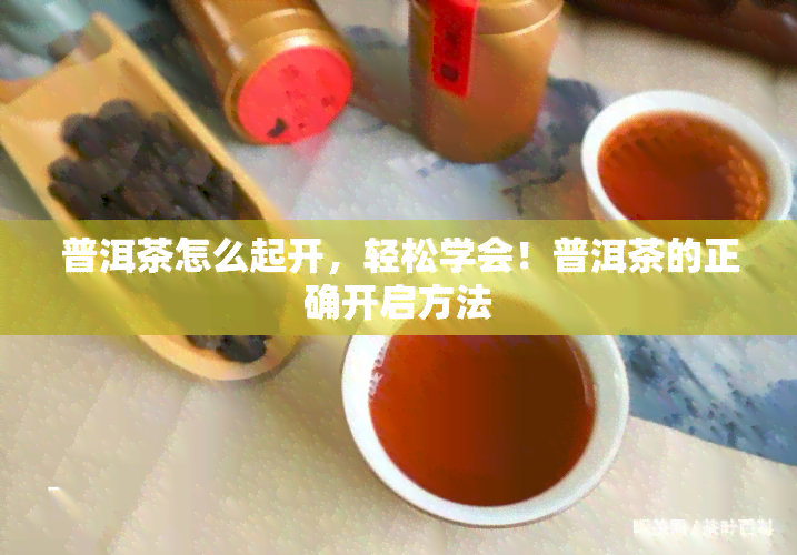 普洱茶怎么起开，轻松学会！普洱茶的正确开启方法