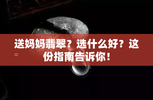 送妈妈翡翠？选什么好？这份指南告诉你！