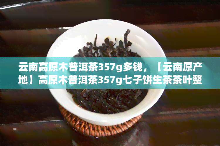 云南高原木普洱茶357g多钱，【云南原产地】高原木普洱茶357g七子饼生茶茶叶整提春茶礼盒装新茶 正宗熟茶礼品盒 春养生佳品 礼盒装 357g 生茶