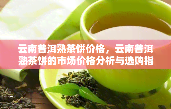 云南普洱熟茶饼价格，云南普洱熟茶饼的市场价格分析与选购指南