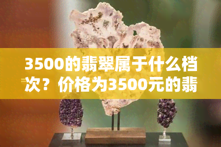 3500的翡翠属于什么档次？价格为3500元的翡翠如何评价？