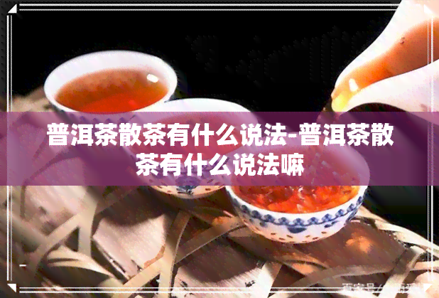 普洱茶散茶有什么说法-普洱茶散茶有什么说法嘛