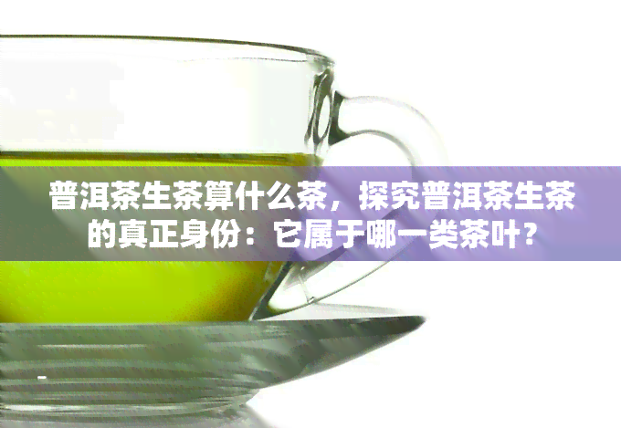 普洱茶生茶算什么茶，探究普洱茶生茶的真正身份：它属于哪一类茶叶？