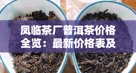 凤临茶厂普洱茶价格全览：最新价格表及产品介绍