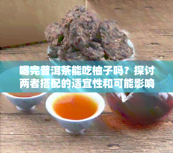 喝完普洱茶能吃柚子吗？探讨两者搭配的适宜性和可能影响