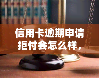 信用卡逾期申请拒付会怎么样，信用卡逾期导致拒付：可能的后果和解决方案