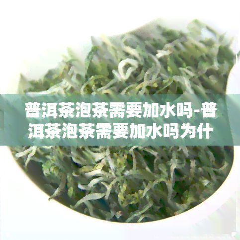 普洱茶泡茶需要加水吗-普洱茶泡茶需要加水吗为什么