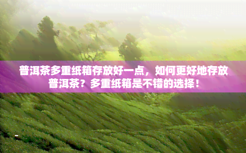 普洱茶多重纸箱存放好一点，如何更好地存放普洱茶？多重纸箱是不错的选择！