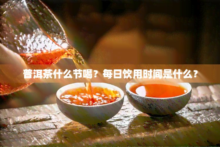 普洱茶什么节喝？每日饮用时间是什么？