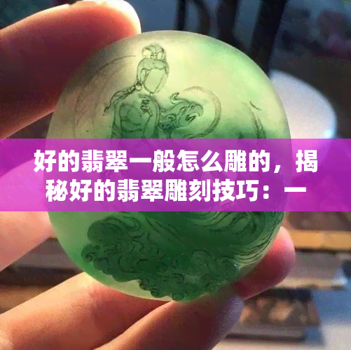 好的翡翠一般怎么雕的，揭秘好的翡翠雕刻技巧：一般是怎么做的？