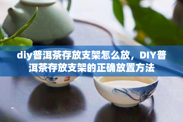 diy普洱茶存放支架怎么放，DIY普洱茶存放支架的正确放置方法