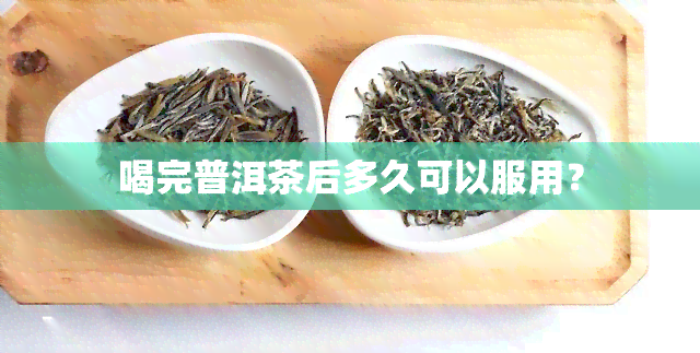 喝完普洱茶后多久可以服用？