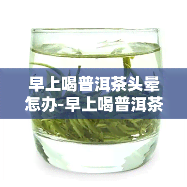 早上喝普洱茶头晕怎办-早上喝普洱茶头晕怎办呢