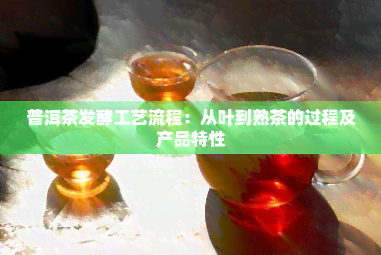 普洱茶发酵工艺流程：从叶到熟茶的过程及产品特性